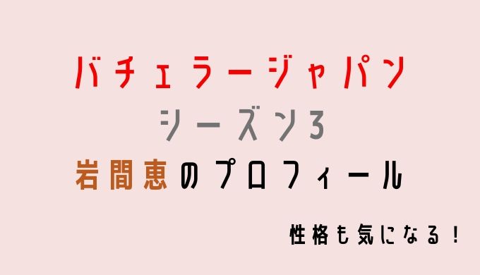 バチェラー3】岩間恵は元女優でモデル?プロフィールと性格や
