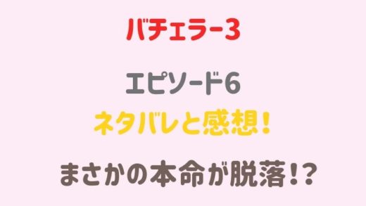 バチェラー3エピソード6のネタバレと感想!