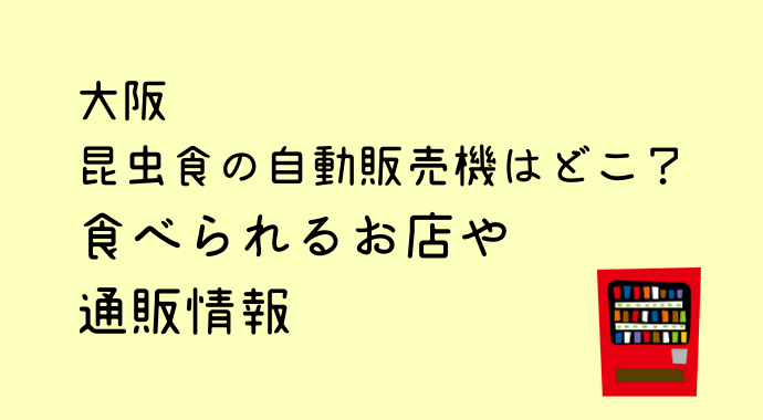 昆虫食大阪の自販機の場所はどこ？食べられるお店と通販情報