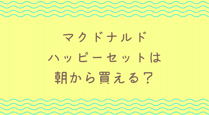 ハッピーセットは朝から買えておもちゃももらえる？注意点も！