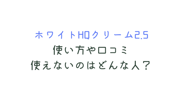 ホワイトHQクリーム2.5の口コミや使い方！