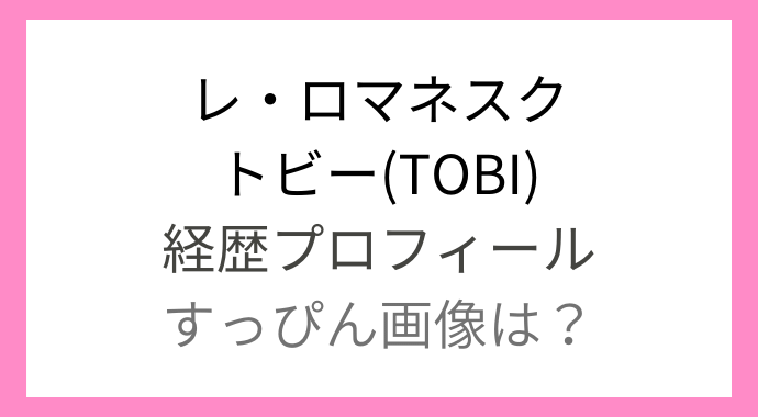 レ ロマネスクのトビーのすっぴん素顔や本名は 経歴プロフィールも るーののブログ