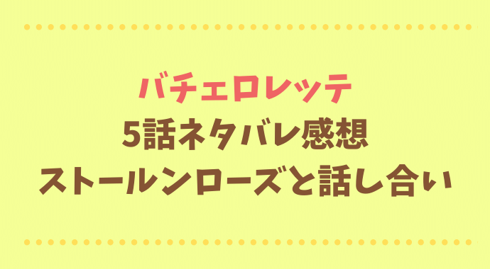 バチェロレッテ5話ネタバレと感想