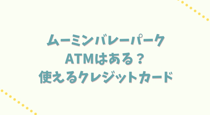 ムーミンバレーパークにATMはある？使えるクレジットカードも