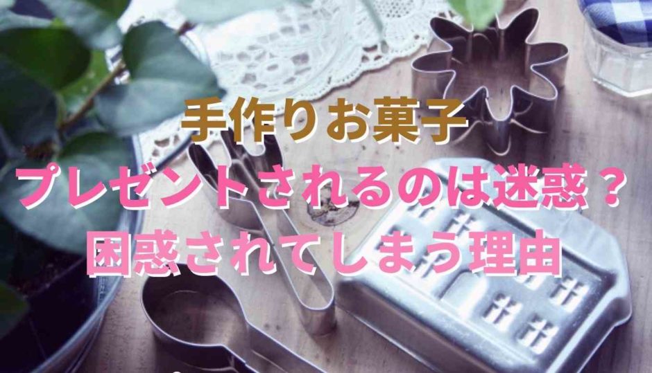 手作りお菓子のプレゼントは迷惑？困惑してしまう理由は？