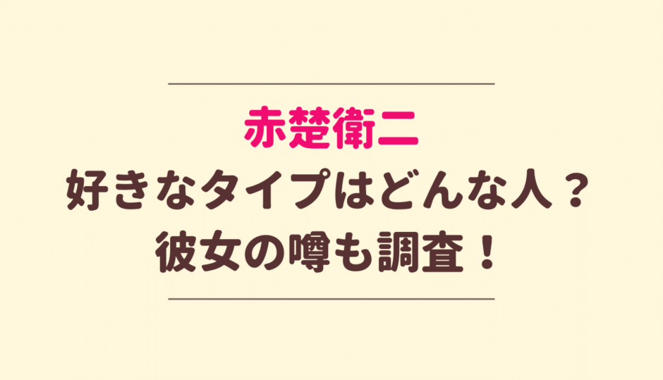 赤楚衛二の好きなタイプや彼女の噂は？