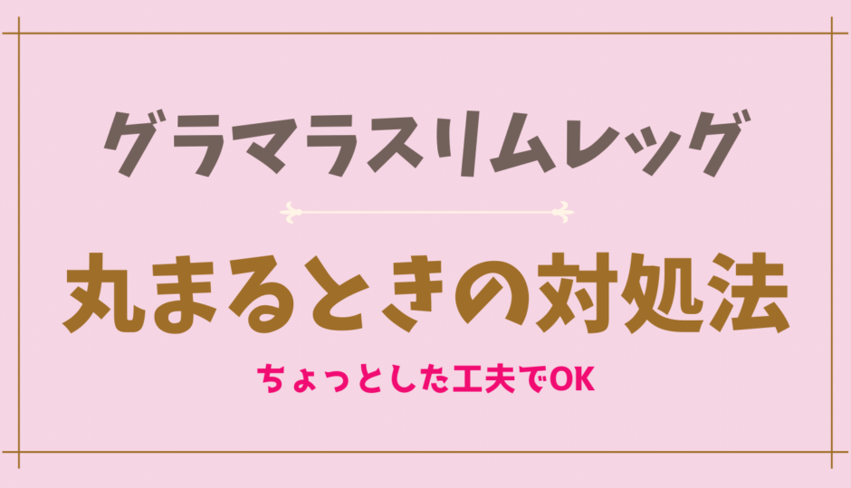 グラマラスリムレッグが丸まるときの対処法は？