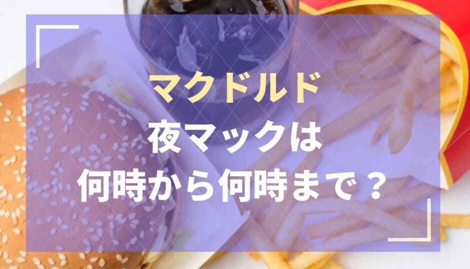 夜マックのメニューは何時から何時まで？昼メニューは買えるの？