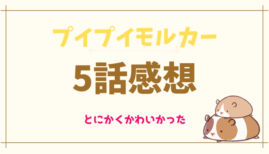 プイプイモルカー5話ネタバレあらすじと感想