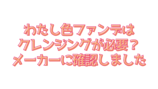 わたしいろふぁんではクレンジングが必要？メーカーに確認しました