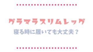 グラマラスリムレッグは寝る時や就寝時はよくないの？履いたまま寝る注意点