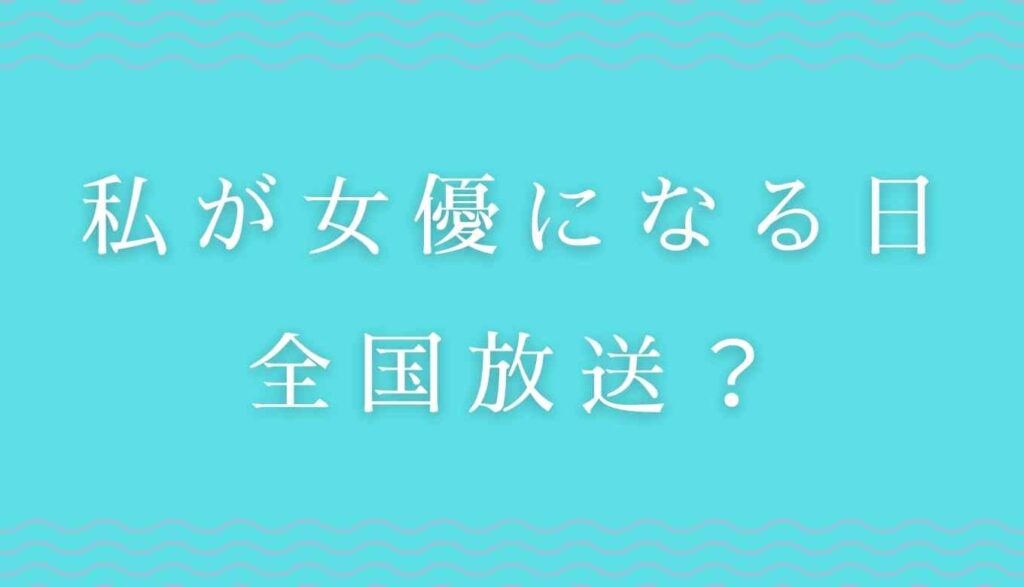 私が女優になる日は大阪でも放送する 全国放送か調査 るーののブログ