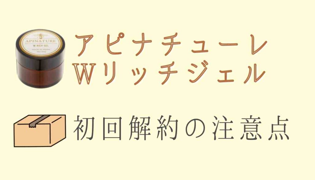 アピナチューレWリッチジェルの初回解約注意点
