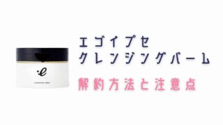 エゴイプセクレンジングバームの解約方法と注意点まとめ！