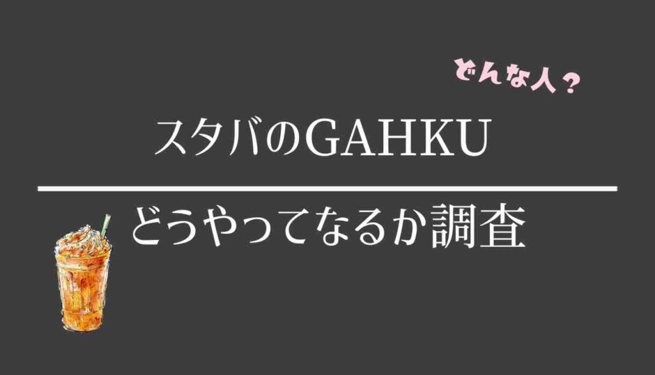 スタバのGAHAKUとは誰？なるにはどうすればいいか調査