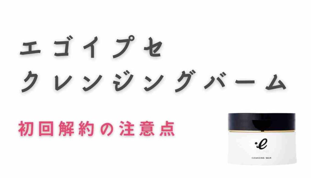 エゴイプセクレンジングバームの初回解約の注意点