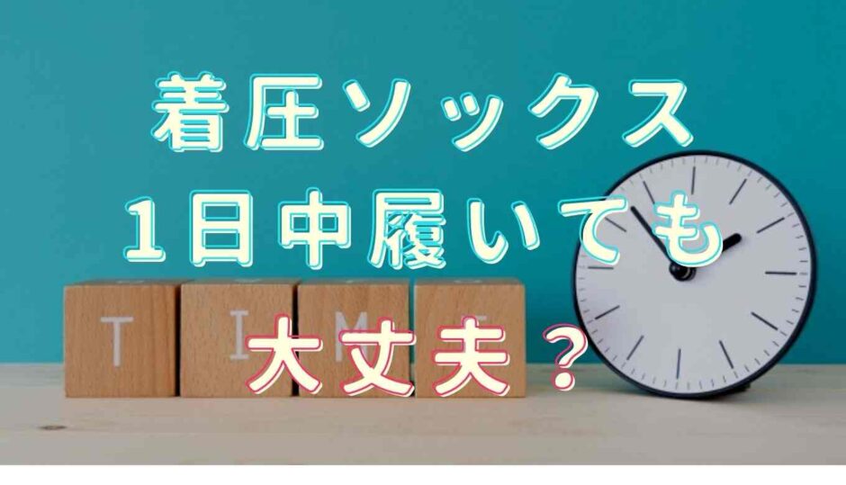 着圧ソックスは一日中履いても大丈夫？