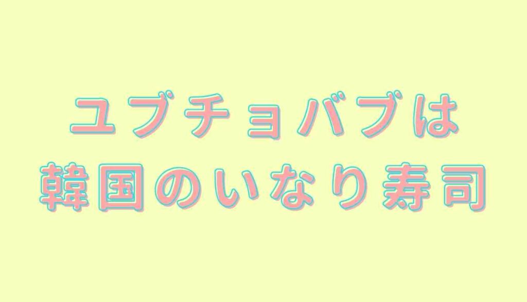 ユブチョバブは韓国のいなり寿司