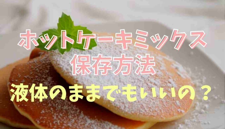 ホットケーキミックスの保存方法は？液体のままでも大丈夫？