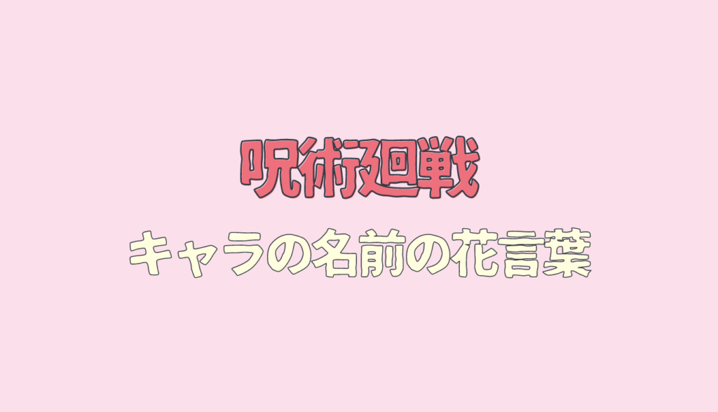 呪術廻戦キャラの名前から花言葉を調査 誕生日と誕生花の意味も考察 るーののブログ