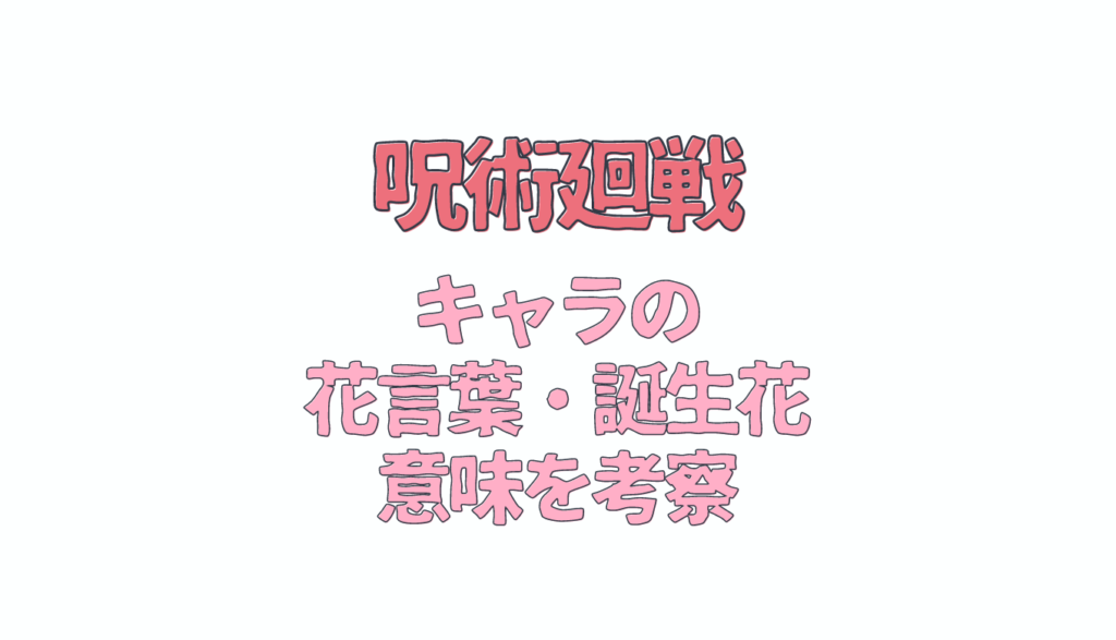 呪術廻戦キャラの名前から花言葉を調査 誕生日と誕生花の意味も考察 るーののブログ