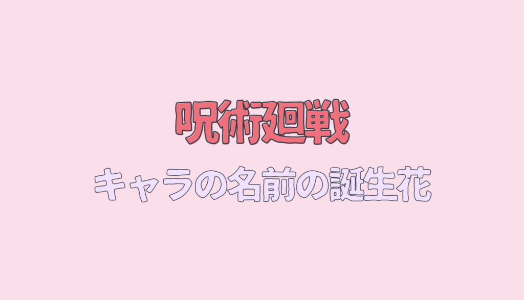 呪術廻戦キャラの名前から花言葉を調査 誕生日と誕生花の意味も考察 るーののブログ