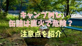 キャンプ飯で缶詰の直火は危険？注意点と気をつけるポイント