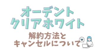 オーデントクリアホワイトの解約方法を紹介！キャンセルや返金についても！