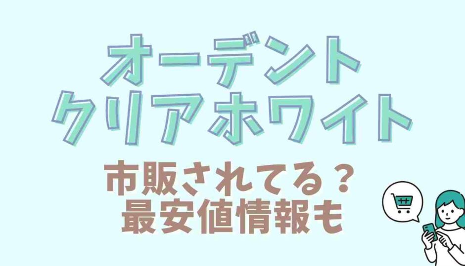 オーデントクリアホワイトは市販されてる？最安値情報と販売店を調査