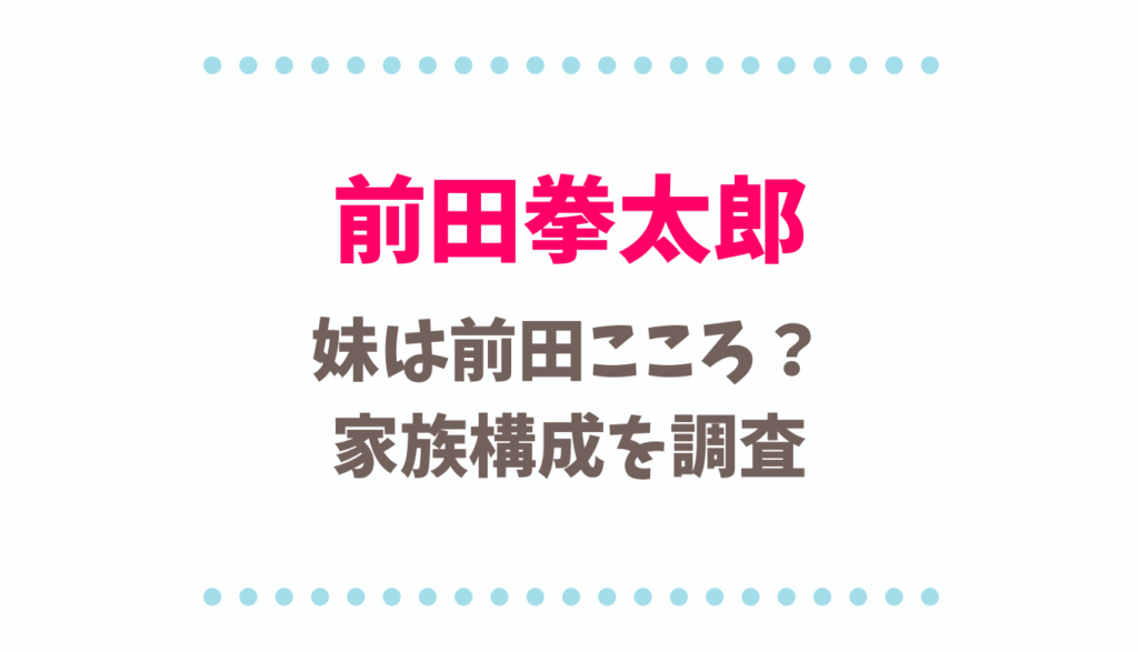 前田拳太郎の妹は前田こころ 家族構成についても調査 るーののブログ