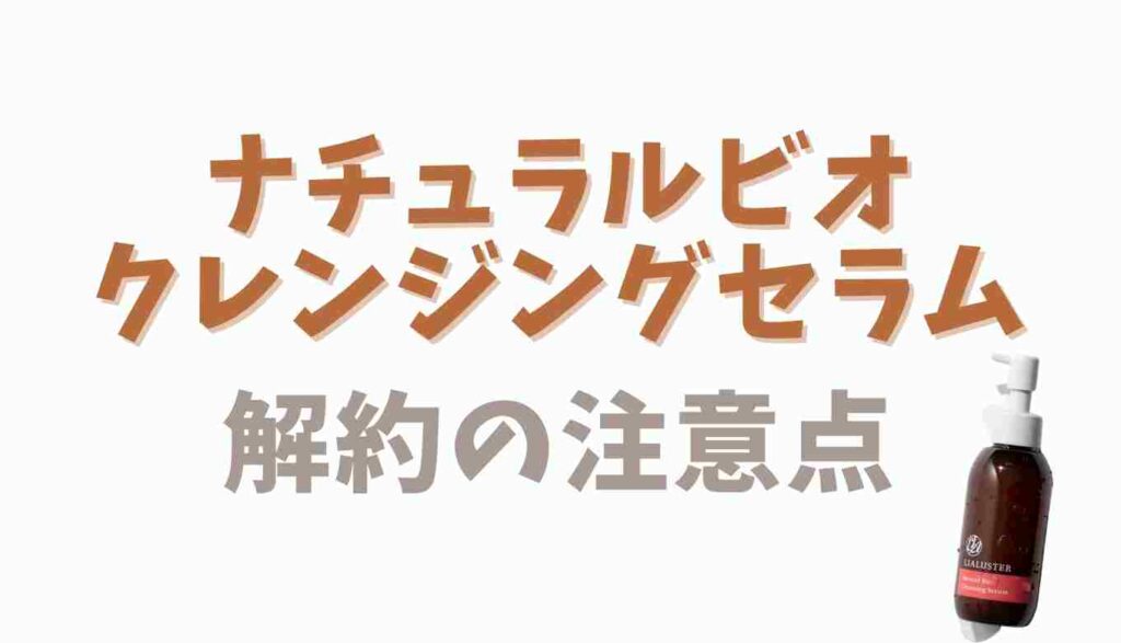 ナチュラルビオクレンジングセラムの解約注意点
