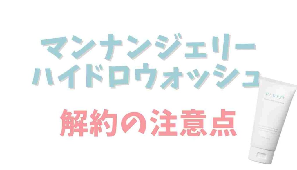 マンナンジェリーハイドロウォッシュの解約注意点