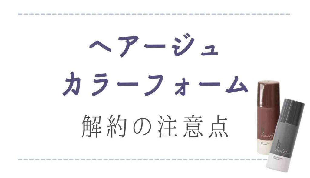 ヘアージュカラーフォーム解約の注意点