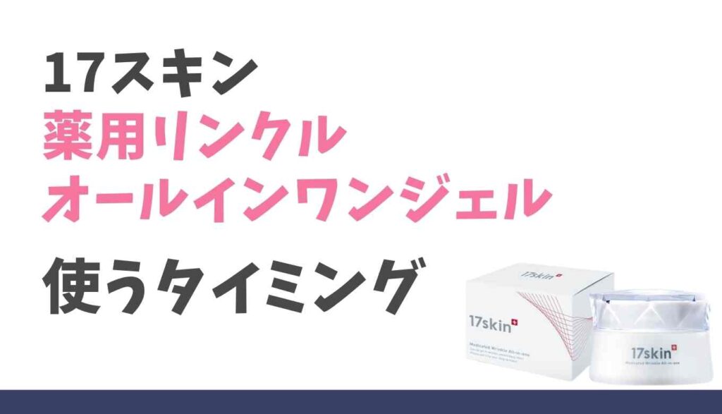 17スキン薬用リンクルオールインワンジェルの使うタイミング