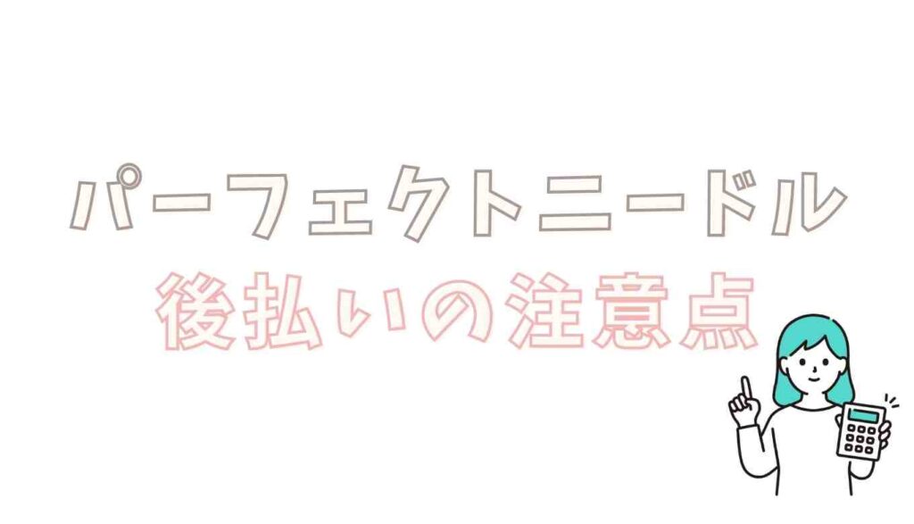 パーフェクトニードルの後払いの注意点