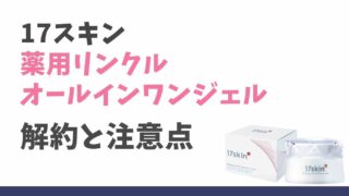 17スキン薬用リンクルオールインワンジェルの解約方法は？初回のみ解約の注意点も