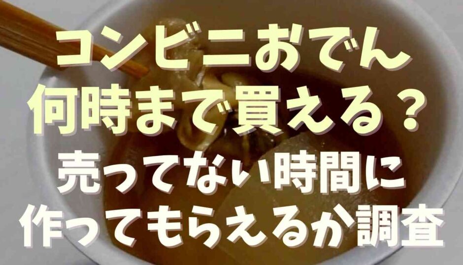 コンビニおでんは何時まで買える？売り切れは作ってもらえるか調査