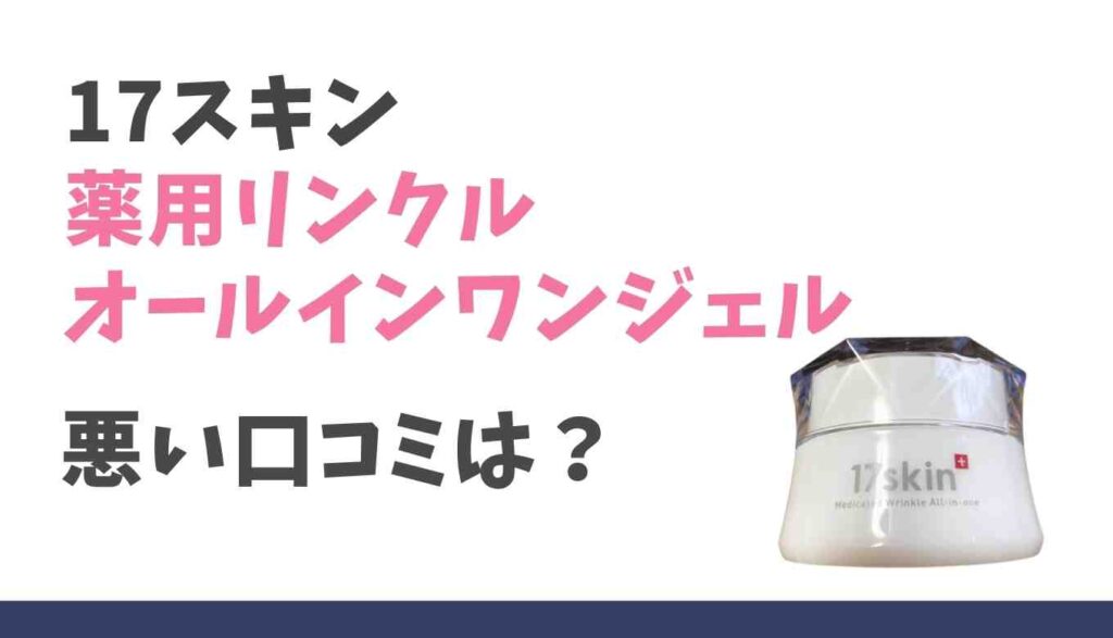 17スキン薬用リンクルオールインワンジェルの悪い口コミ