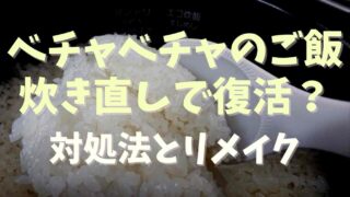 ご飯がべちゃべちゃは炊き直しで復活できる？対処法とリメイク