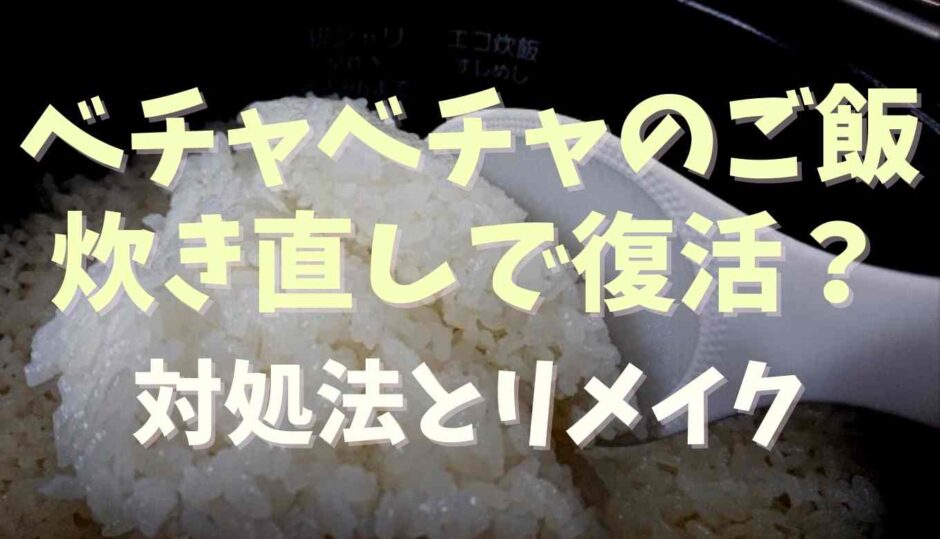 ご飯がべちゃべちゃは炊き直しで復活できる？対処法とリメイク