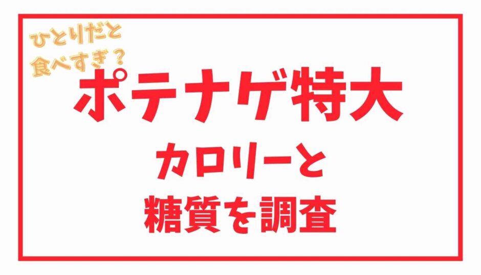 ポテナゲ特大はひとりだと食べすぎ？カロリーと糖質を調査