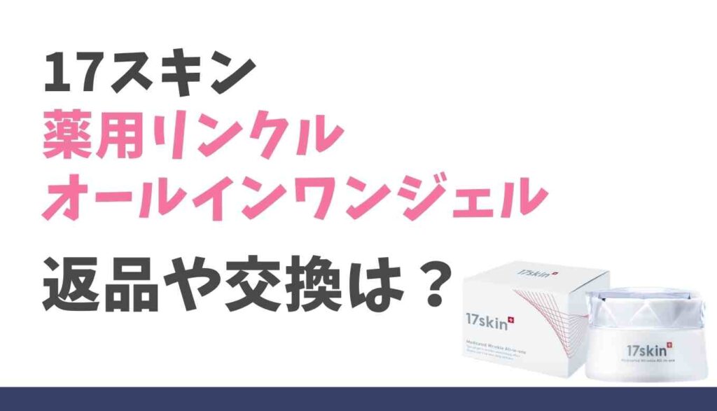 17スキン薬用リンクルオールインワンジェルの返品は?