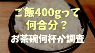 ご飯400gは何合分？お茶碗何杯になるか調査