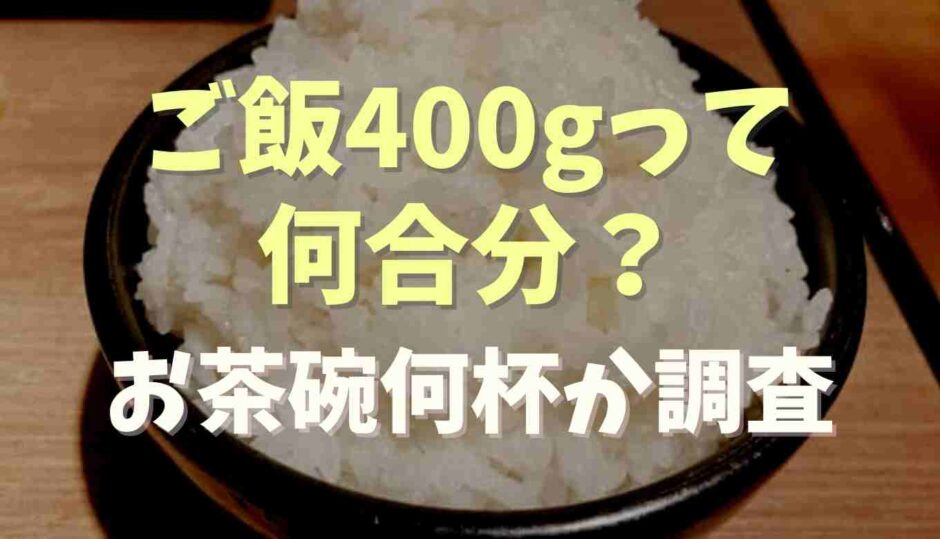 ご飯400gは何合分？お茶碗何杯になるか調査