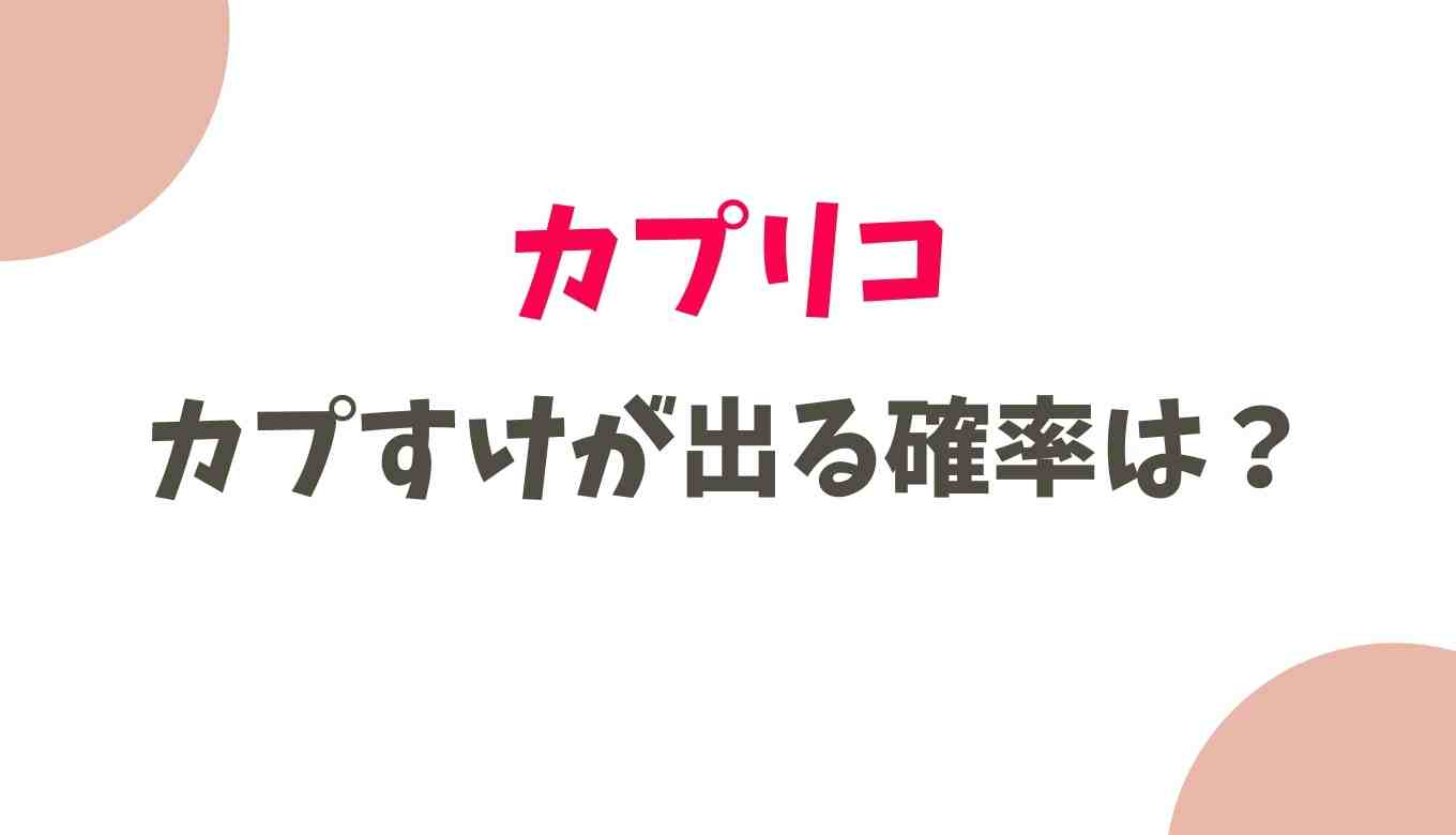 カプリコのカプすけが出る確率は カプリコのあたまにもレアがある るーののブログ