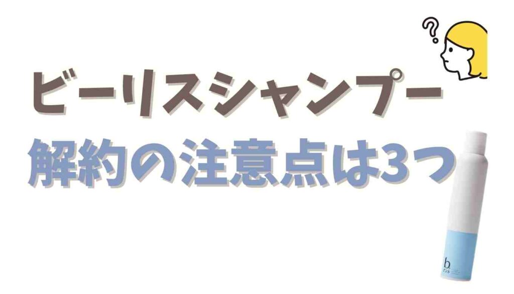 ビーリスシャンプー解約の注意点は3つ