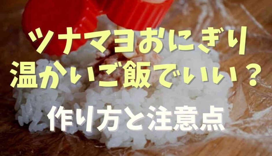 ツナマヨおにぎり温かいご飯で作れる？作り方と注意点