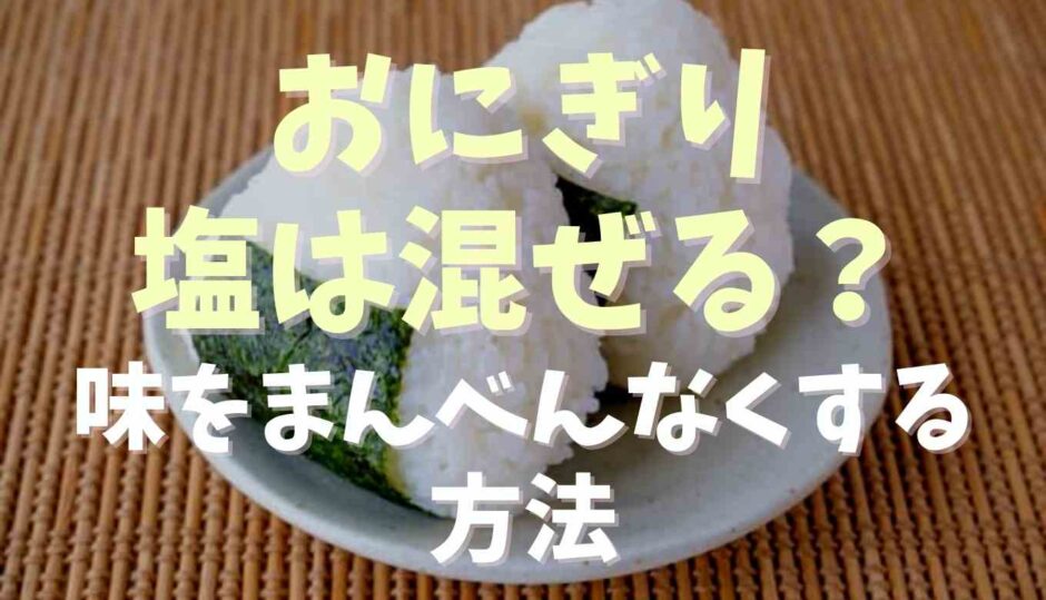 おにぎりの塩はまぜる？味をまんべんなくする方法