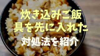 炊き込みご飯で具を先に入れてしまった時はどうすればいい？対処法を紹介