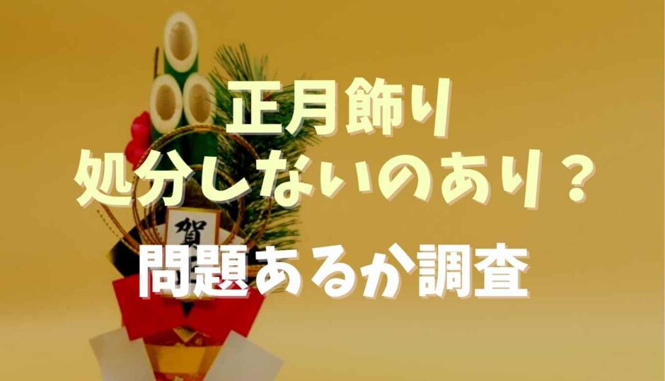 正月飾り処分しないのはあり？問題あるか調査